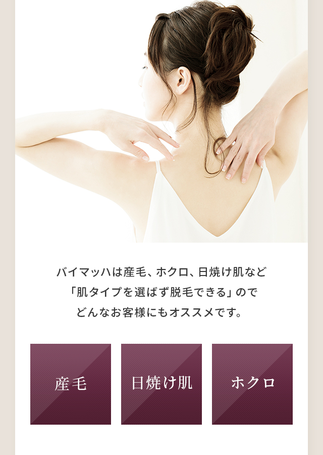 バイマッハは産毛、ホクロ、日焼け肌など「肌タイプを選ばず脱毛できる」のでどんなお客様にもオススメです。