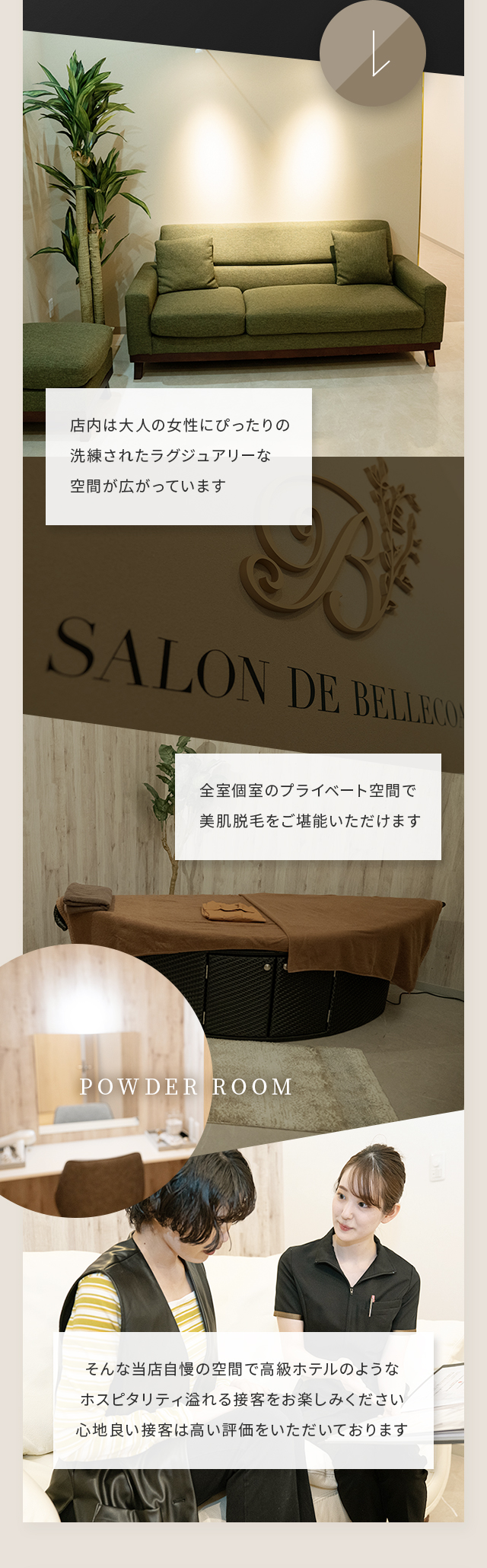 店内は大人の女性にぴったりの洗練されたラグジュアリーな空間が広がっています。全室個室のプライベート空間で美肌脱毛をご堪能いただけます。そんな当店自慢の空間で高級ホテルのようなホスピタリティ溢れる接客をお楽しみください。心地良い接客は高い評価をいただいております。